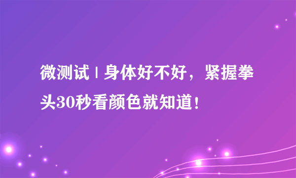 微测试 | 身体好不好，紧握拳头30秒看颜色就知道！