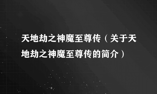 天地劫之神魔至尊传（关于天地劫之神魔至尊传的简介）