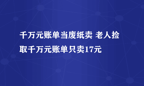 千万元账单当废纸卖 老人捡取千万元账单只卖17元