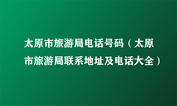 太原市旅游局电话号码（太原市旅游局联系地址及电话大全）