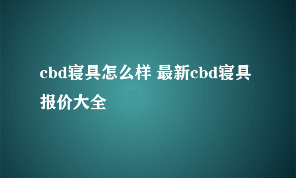 cbd寝具怎么样 最新cbd寝具报价大全