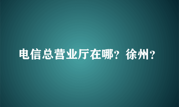 电信总营业厅在哪？徐州？