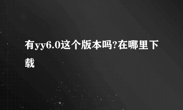 有yy6.0这个版本吗?在哪里下载