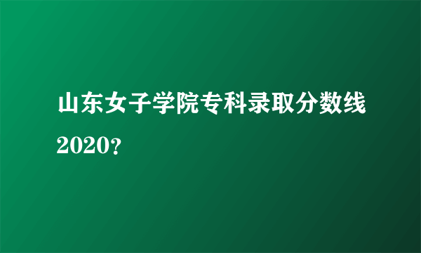 山东女子学院专科录取分数线2020？