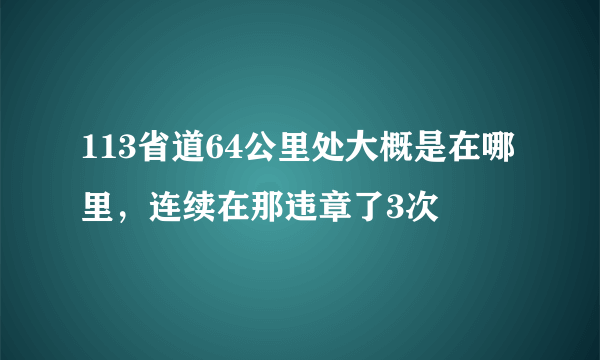 113省道64公里处大概是在哪里，连续在那违章了3次