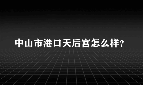 中山市港口天后宫怎么样？