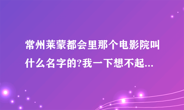 常州莱蒙都会里那个电影院叫什么名字的?我一下想不起来了,顺便再请问一下该电影院的票价?