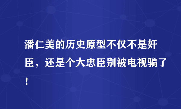 潘仁美的历史原型不仅不是奸臣，还是个大忠臣别被电视骗了！