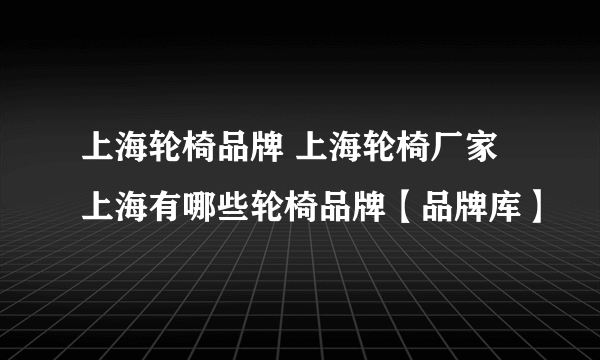 上海轮椅品牌 上海轮椅厂家 上海有哪些轮椅品牌【品牌库】