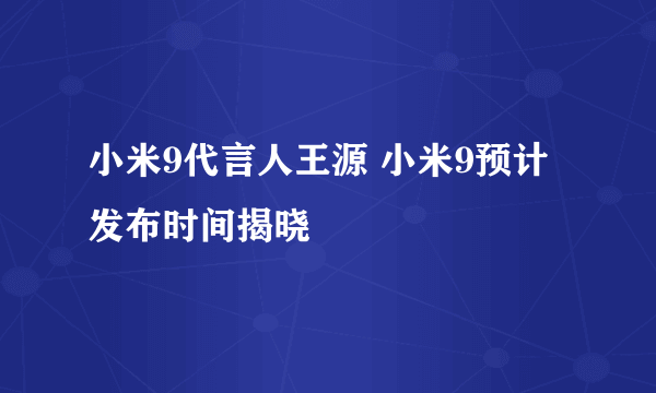 小米9代言人王源 小米9预计发布时间揭晓