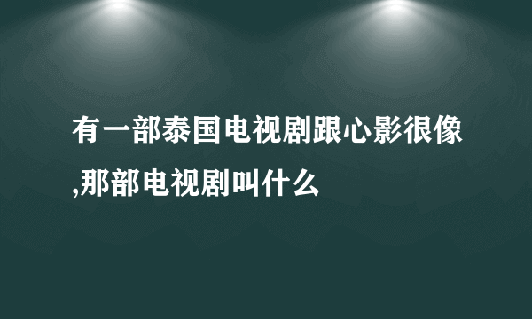 有一部泰国电视剧跟心影很像,那部电视剧叫什么