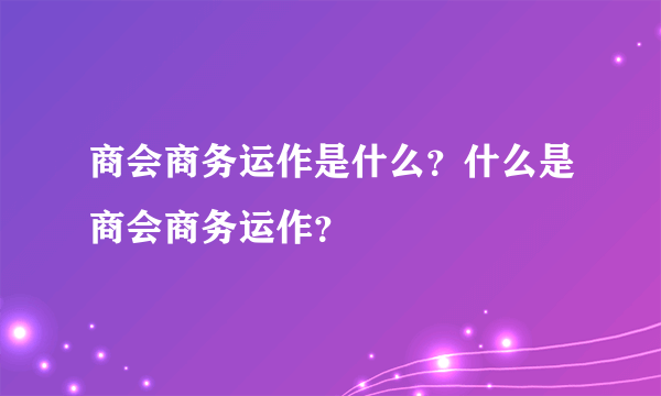 商会商务运作是什么？什么是商会商务运作？