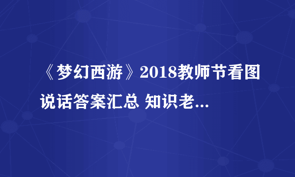 《梦幻西游》2018教师节看图说话答案汇总 知识老人答题器攻略