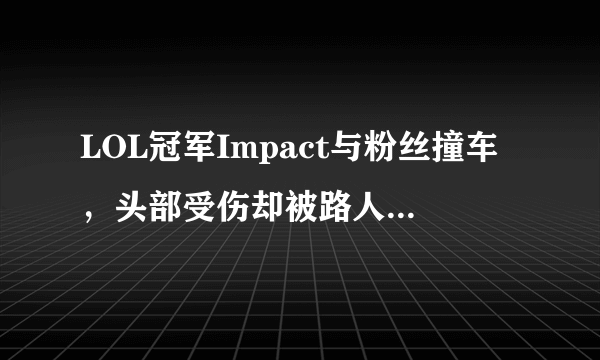 LOL冠军Impact与粉丝撞车，头部受伤却被路人要求合影，你怎么看？