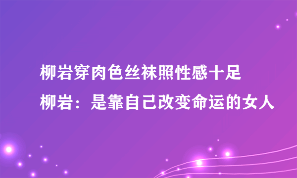 柳岩穿肉色丝袜照性感十足 柳岩：是靠自己改变命运的女人