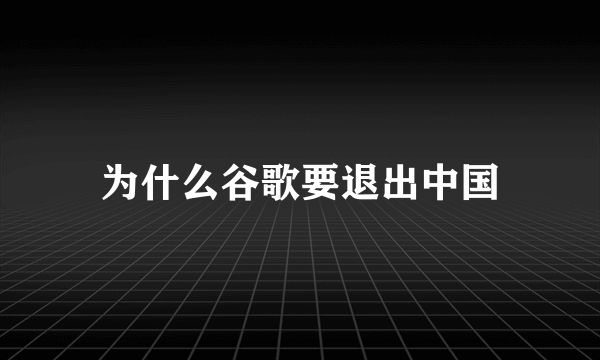 为什么谷歌要退出中国