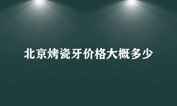 北京烤瓷牙价格大概多少