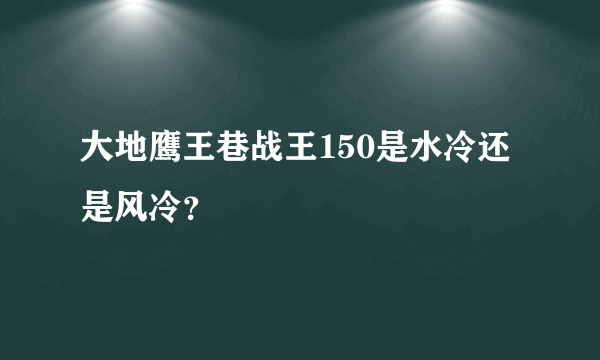 大地鹰王巷战王150是水冷还是风冷？