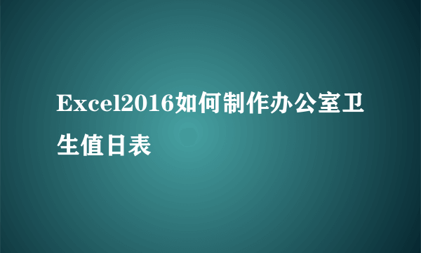 Excel2016如何制作办公室卫生值日表