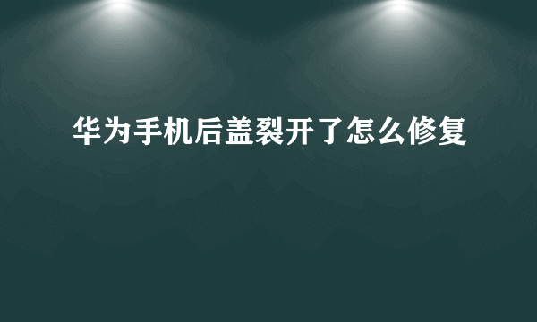 华为手机后盖裂开了怎么修复