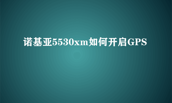 诺基亚5530xm如何开启GPS