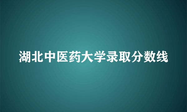 湖北中医药大学录取分数线