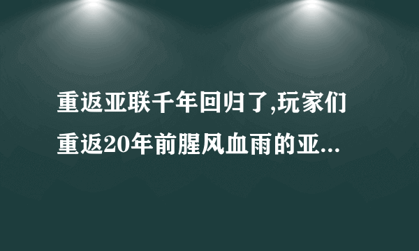 重返亚联千年回归了,玩家们重返20年前腥风血雨的亚联千年吧