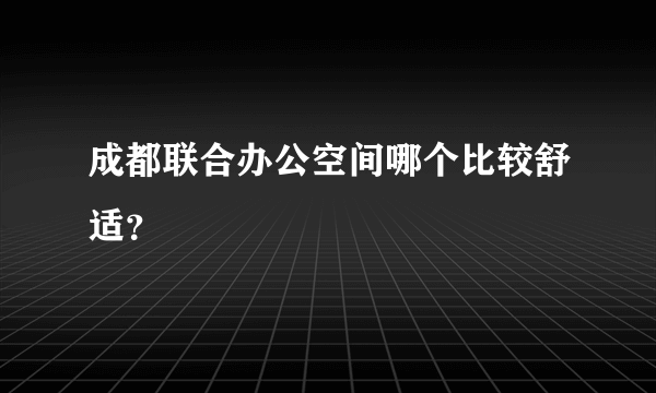 成都联合办公空间哪个比较舒适？