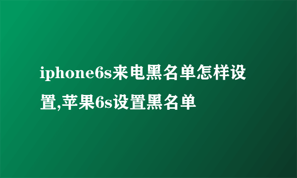 iphone6s来电黑名单怎样设置,苹果6s设置黑名单