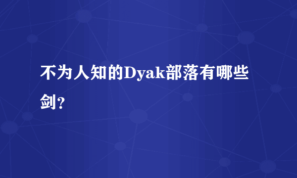 不为人知的Dyak部落有哪些剑？