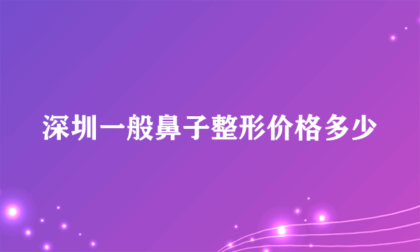 深圳一般鼻子整形价格多少