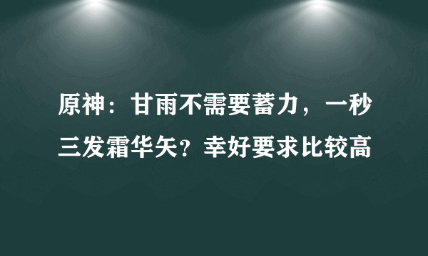 原神：甘雨不需要蓄力，一秒三发霜华矢？幸好要求比较高