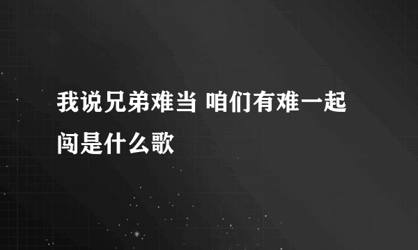 我说兄弟难当 咱们有难一起闯是什么歌