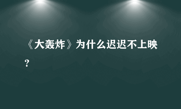 《大轰炸》为什么迟迟不上映？