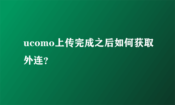 ucomo上传完成之后如何获取外连？