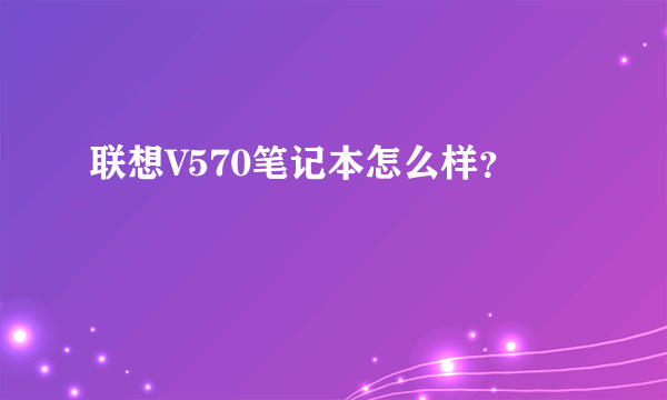 联想V570笔记本怎么样？