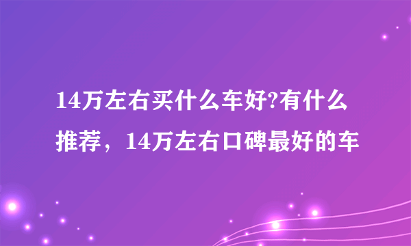 14万左右买什么车好?有什么推荐，14万左右口碑最好的车