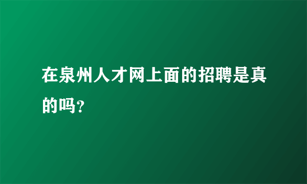 在泉州人才网上面的招聘是真的吗？