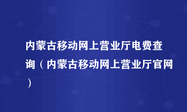 内蒙古移动网上营业厅电费查询（内蒙古移动网上营业厅官网）