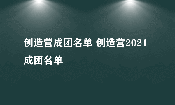 创造营成团名单 创造营2021成团名单