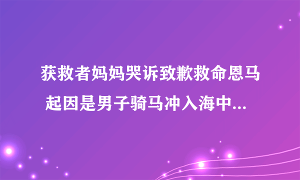 获救者妈妈哭诉致歉救命恩马 起因是男子骑马冲入海中救下男孩？