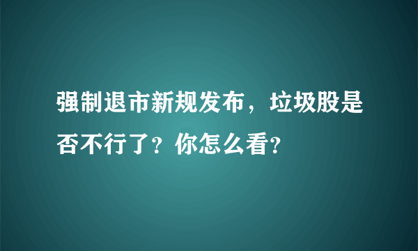 强制退市新规发布，垃圾股是否不行了？你怎么看？