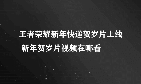 王者荣耀新年快递贺岁片上线 新年贺岁片视频在哪看