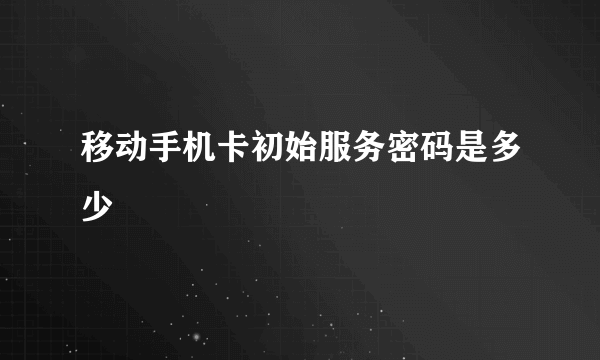 移动手机卡初始服务密码是多少