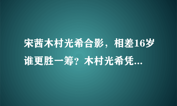 宋茜木村光希合影，相差16岁谁更胜一筹？木村光希凭1点取胜？_飞外