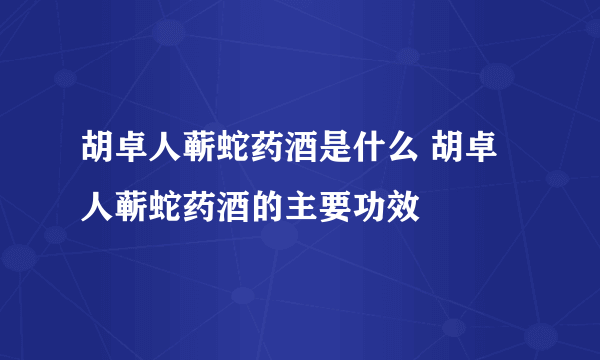 胡卓人蕲蛇药酒是什么 胡卓人蕲蛇药酒的主要功效