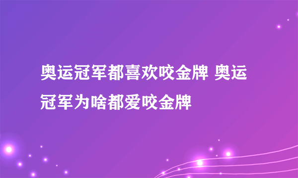 奥运冠军都喜欢咬金牌 奥运冠军为啥都爱咬金牌