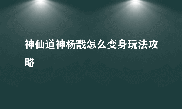 神仙道神杨戬怎么变身玩法攻略