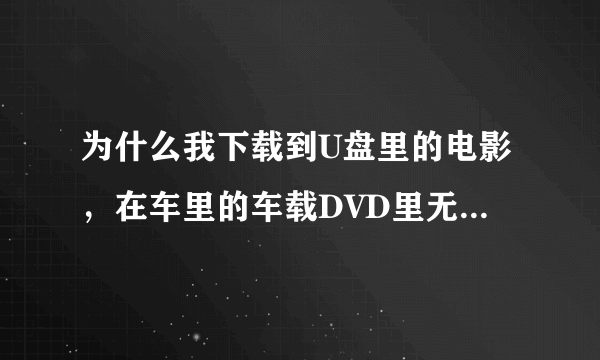 为什么我下载到U盘里的电影，在车里的车载DVD里无法显示？