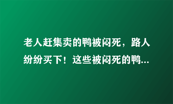 老人赶集卖的鸭被闷死，路人纷纷买下！这些被闷死的鸭子能吃吗？